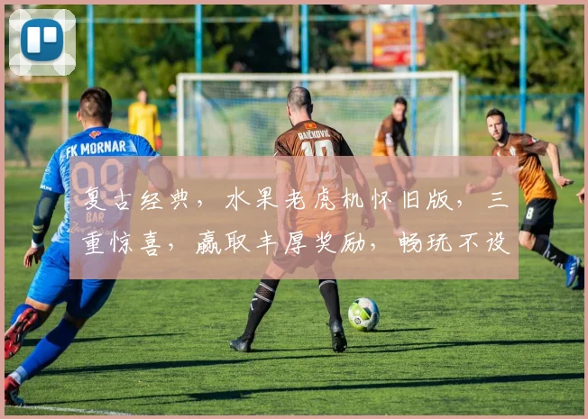 复古经典，水果老虎机怀旧版，三重惊喜，赢取丰厚奖励，畅玩不设限，快来体验