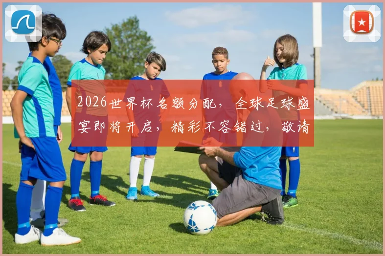 2026世界杯名额分配，全球足球盛宴即将开启，精彩不容错过，敬请关注