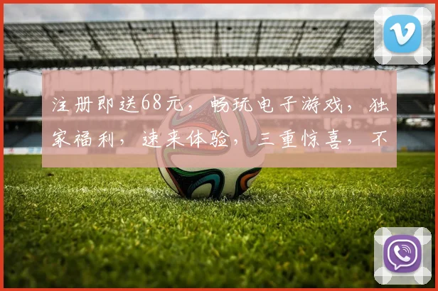 注册即送68元，畅玩电子游戏，独家福利，速来体验，三重惊喜，不容错过