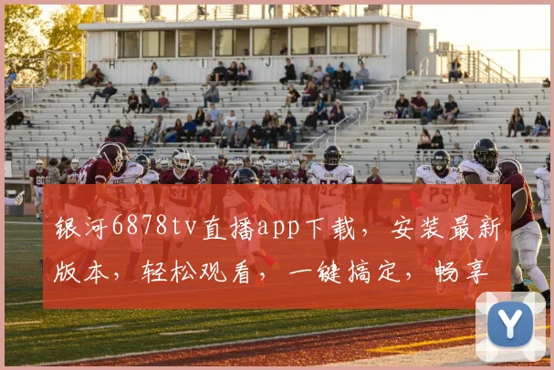 银河6878tv直播app下载，安装最新版本，轻松观看，一键搞定，畅享精彩