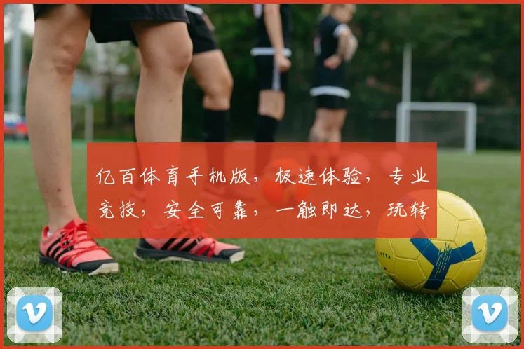 亿百体育手机版，极速体验，专业竞技，安全可靠，一触即达，玩转体育赛事