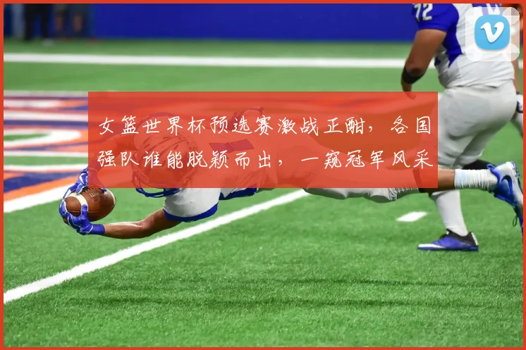 女篮世界杯预选赛激战正酣，各国强队谁能脱颖而出，一窥冠军风采