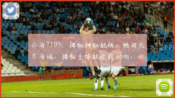 公海7109：揭秘神秘航线，畅游无尽海域，揭秘全球航运新动向，必看