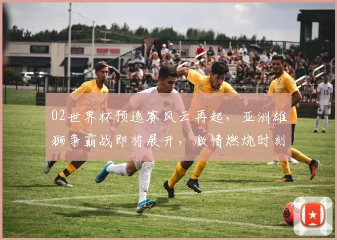 02世界杯预选赛风云再起，亚洲雄狮争霸战即将展开，激情燃烧时刻来临，敬请期待