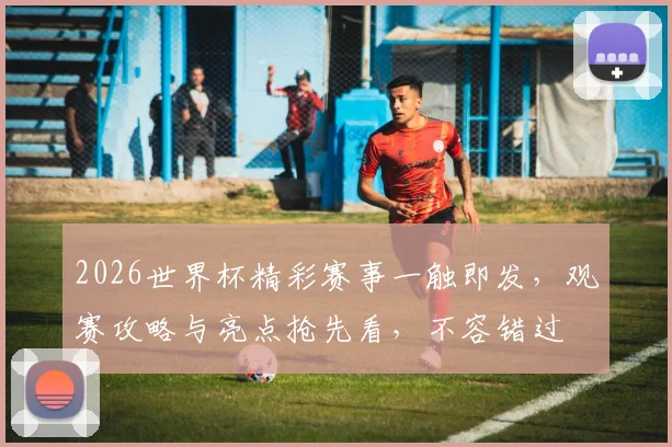 2026世界杯精彩赛事一触即发，观赛攻略与亮点抢先看，不容错过
