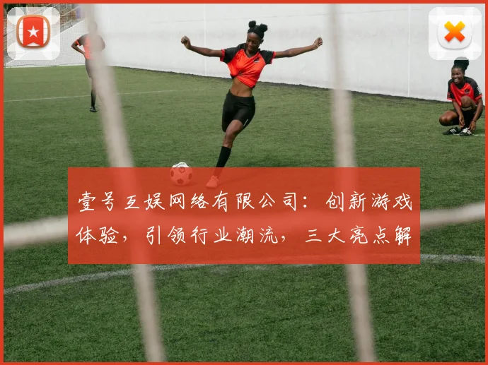 壹号互娱网络有限公司：创新游戏体验，引领行业潮流，三大亮点解读，不容错过