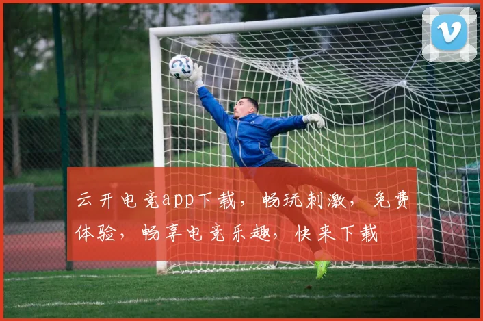 云开电竞app下载，畅玩刺激，免费体验，畅享电竞乐趣，快来下载