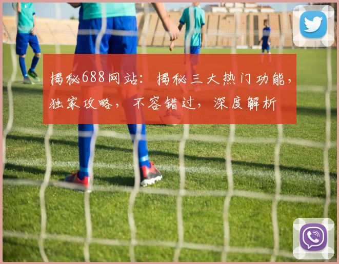 揭秘688网站：揭秘三大热门功能，独家攻略，不容错过，深度解析