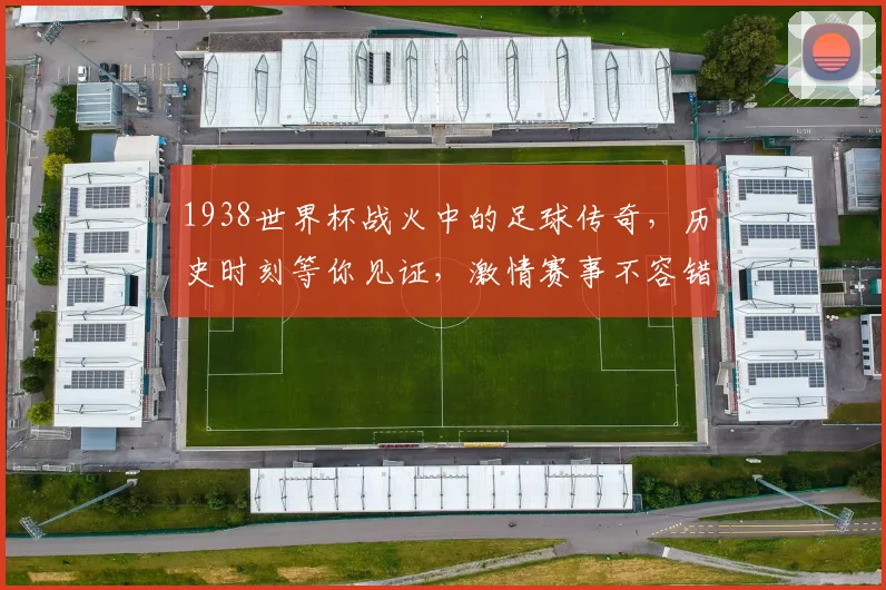 1938世界杯战火中的足球传奇，历史时刻等你见证，激情赛事不容错过，一触即发