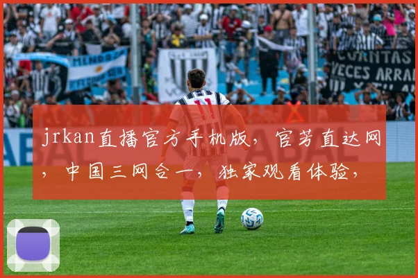 jrkan直播官方手机版，官芳直达网，中国三网合一，独家观看体验，一触即达