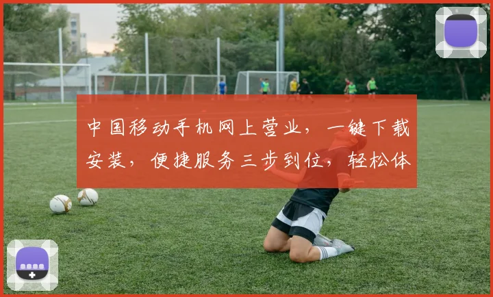 中国移动手机网上营业，一键下载安装，便捷服务三步到位，轻松体验