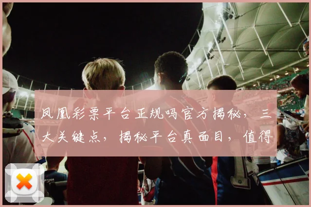 凤凰彩票平台正规吗官方揭秘，三大关键点，揭秘平台真面目，值得一看