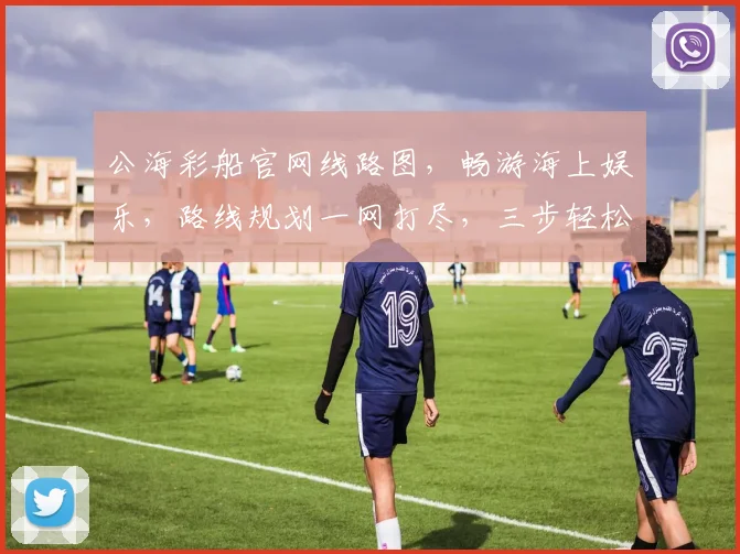 公海彩船官网线路图，畅游海上娱乐，路线规划一网打尽，三步轻松到达