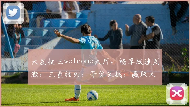 大发快三welcome大厅，畅享极速刺激，三重福利，等你来战，赢取大奖